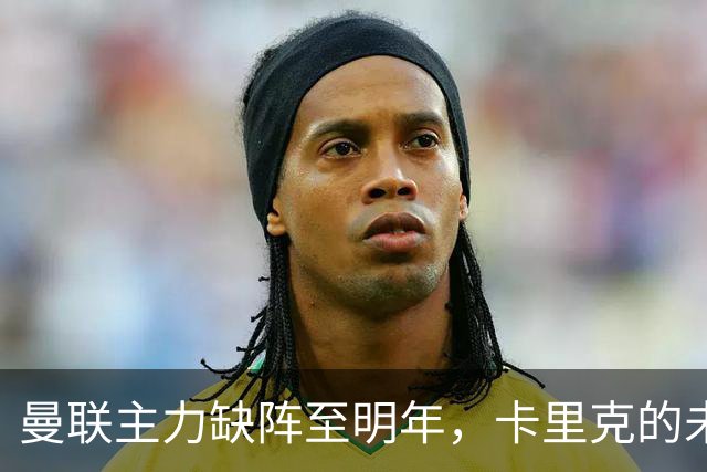曼联主力缺阵至明年，卡里克的未来悬于三场关键战役