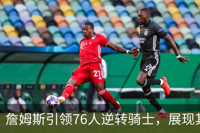 詹姆斯引领76人逆转骑士，展现其拒绝克城的深意